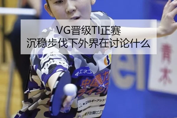 VG晋级TI正赛 沉稳步伐下外界在讨论什么