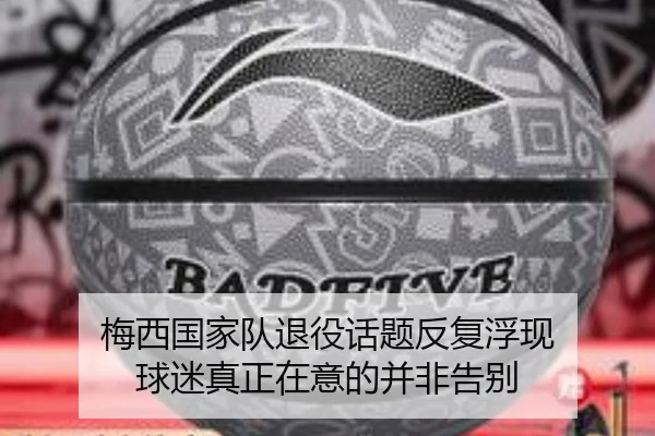 梅西国家队退役话题反复浮现 球迷真正在意的并非告别