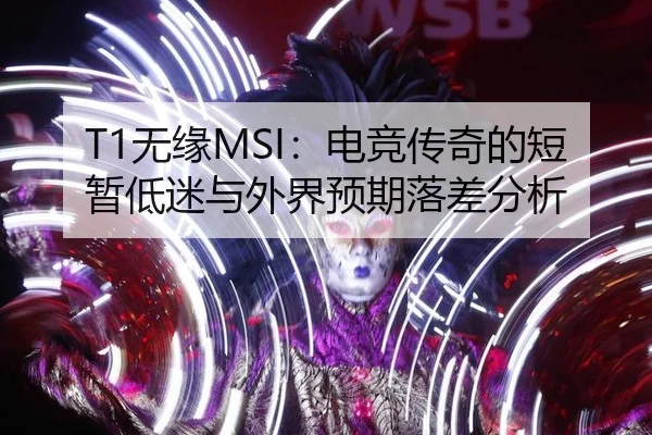 T1无缘MSI：电竞传奇的短暂低迷与外界预期落差分析